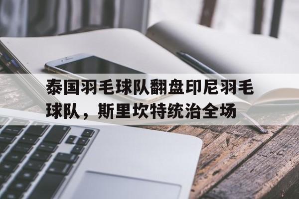 开云体育中国-泰国羽毛球队翻盘印尼羽毛球队，斯里坎特统治全场的简单介绍